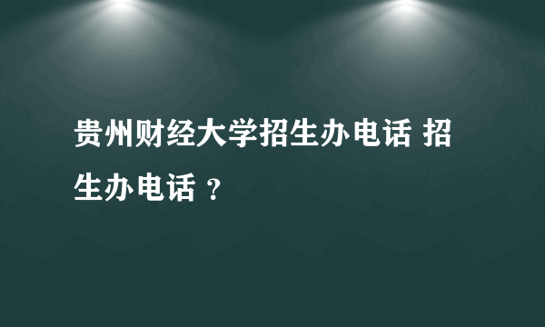 贵州财经大学招生办电话 招生办电话 ？