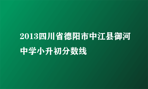 2013四川省德阳市中江县御河中学小升初分数线