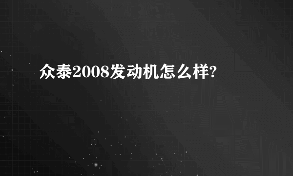 众泰2008发动机怎么样?