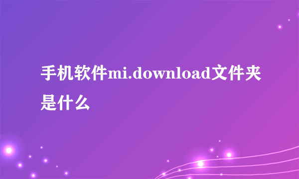 手机软件mi.download文件夹是什么