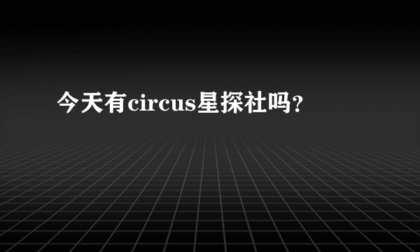 今天有circus星探社吗？