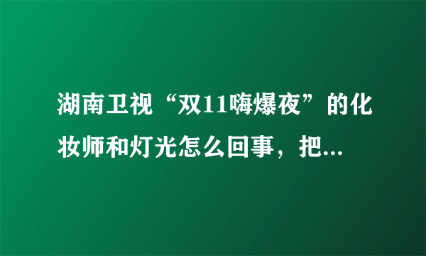 湖南卫视“双11嗨爆夜”的化妆师和灯光怎么回事，把人整的皮肤暗几度，有哪几个明星抗住了？