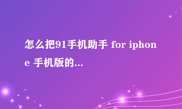 怎么把91手机助手 for iphone 手机版的安装到手机上啊？