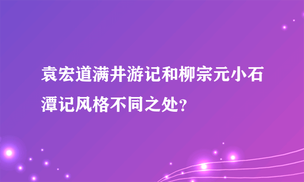 袁宏道满井游记和柳宗元小石潭记风格不同之处？