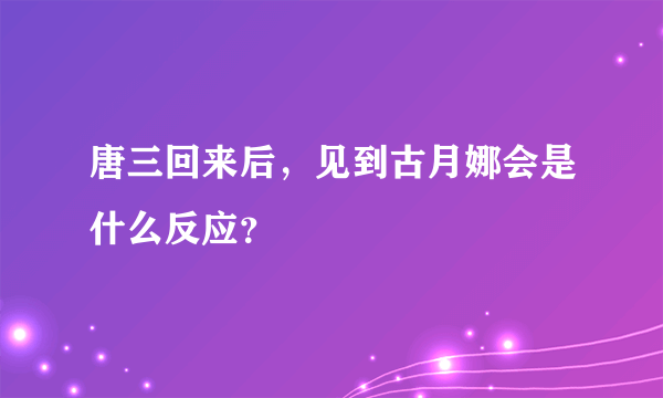 唐三回来后，见到古月娜会是什么反应？