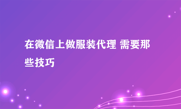 在微信上做服装代理 需要那些技巧