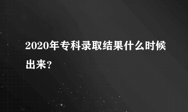 2020年专科录取结果什么时候出来？