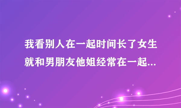 我看别人在一起时间长了女生就和男朋友他姐经常在一起吃饭 我男朋友他姐就请我吃一次饭为什么？