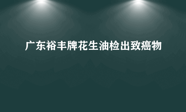 广东裕丰牌花生油检出致癌物　