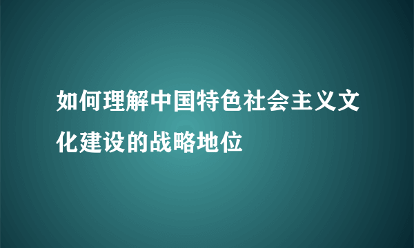 如何理解中国特色社会主义文化建设的战略地位