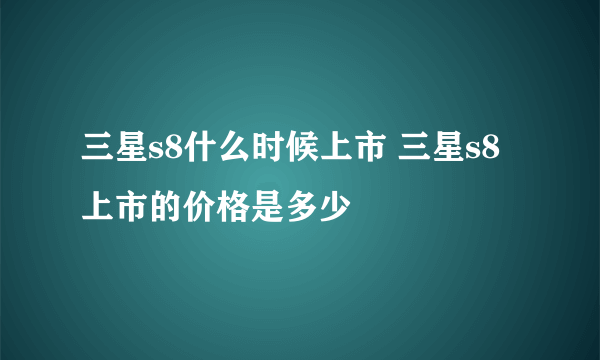 三星s8什么时候上市 三星s8上市的价格是多少