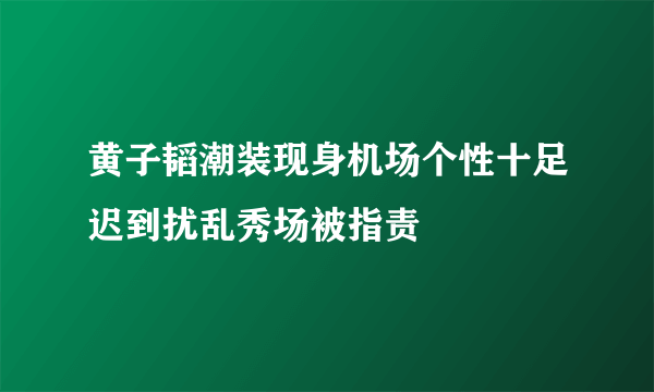 黄子韬潮装现身机场个性十足迟到扰乱秀场被指责