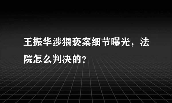 王振华涉猥亵案细节曝光，法院怎么判决的？