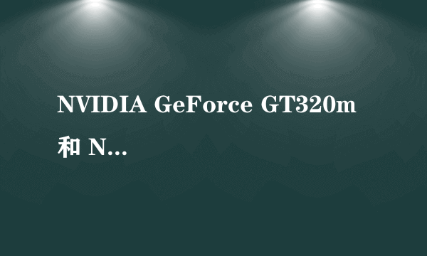 NVIDIA GeForce GT320m 和 NVIDIA GeForce GT220M 哪个好？急~~！！！