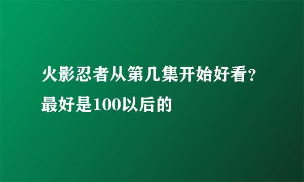 火影忍者从第几集开始好看？最好是100以后的