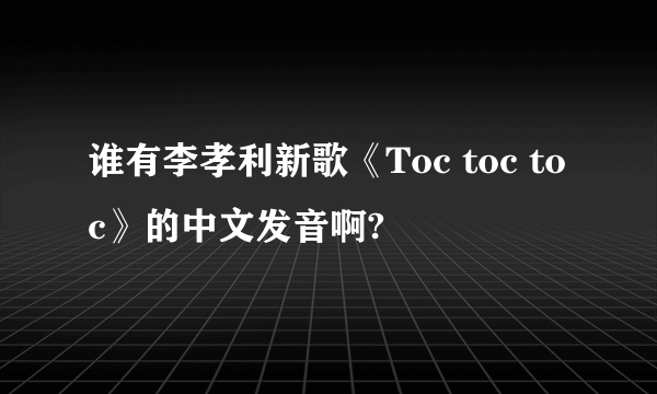 谁有李孝利新歌《Toc toc toc》的中文发音啊?