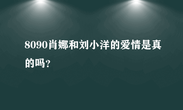 8090肖娜和刘小洋的爱情是真的吗？