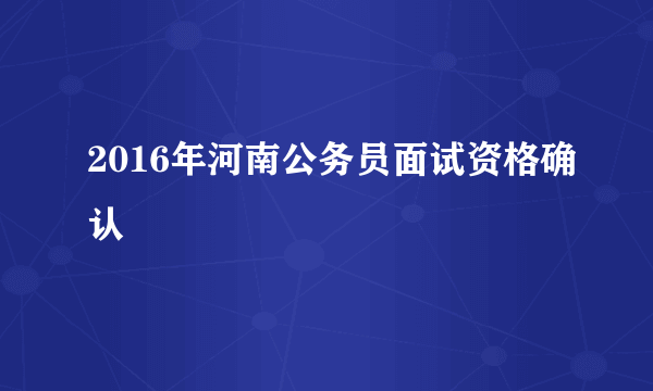 2016年河南公务员面试资格确认