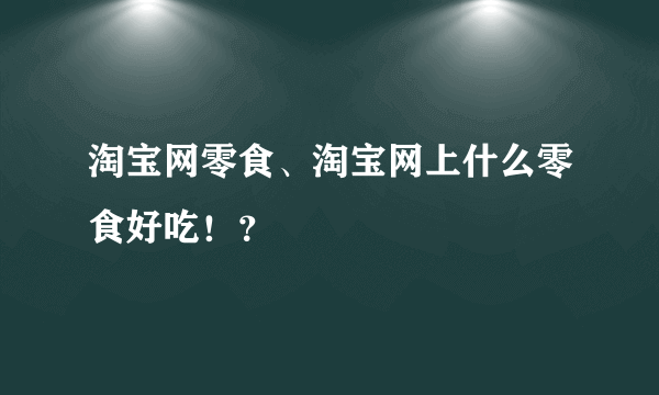 淘宝网零食、淘宝网上什么零食好吃！？