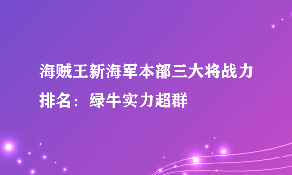 海贼王新海军本部三大将战力排名：绿牛实力超群