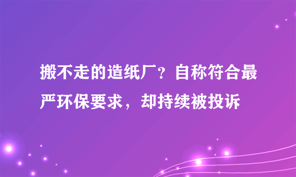 搬不走的造纸厂？自称符合最严环保要求，却持续被投诉