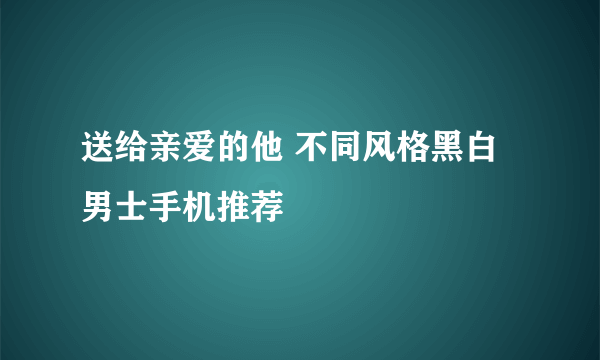 送给亲爱的他 不同风格黑白男士手机推荐