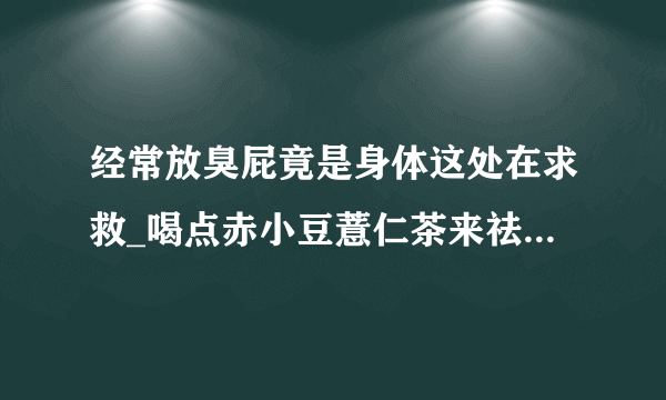 经常放臭屁竟是身体这处在求救_喝点赤小豆薏仁茶来祛湿_九汉堂