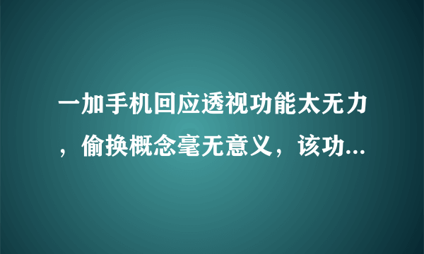 一加手机回应透视功能太无力，偷换概念毫无意义，该功能暂时禁用