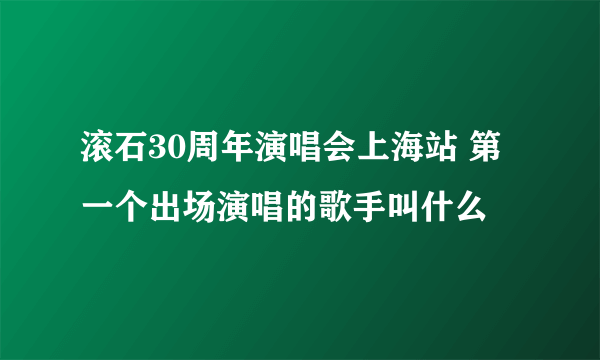 滚石30周年演唱会上海站 第一个出场演唱的歌手叫什么