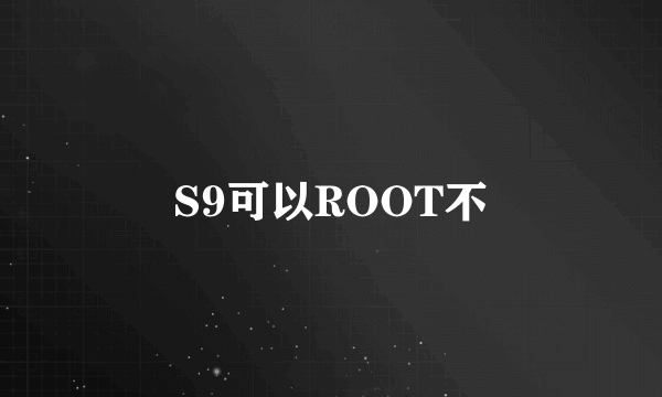 S9可以ROOT不