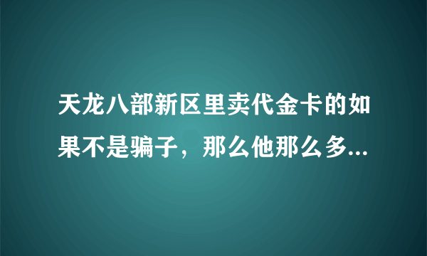 天龙八部新区里卖代金卡的如果不是骗子，那么他那么多代金卡哪来的啊？