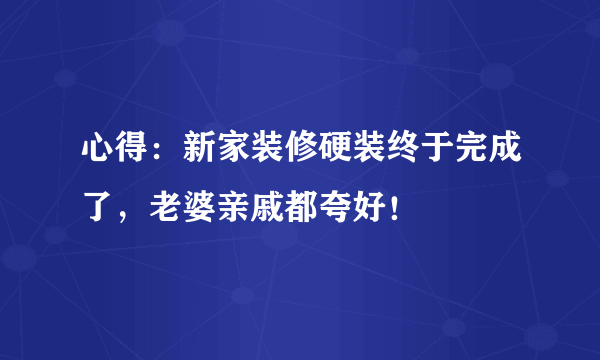 心得：新家装修硬装终于完成了，老婆亲戚都夸好！