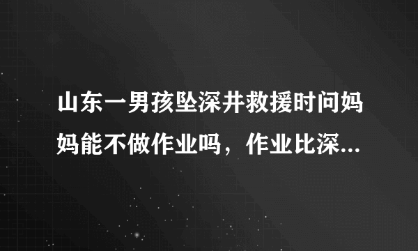 山东一男孩坠深井救援时问妈妈能不做作业吗，作业比深井还可怕吗？