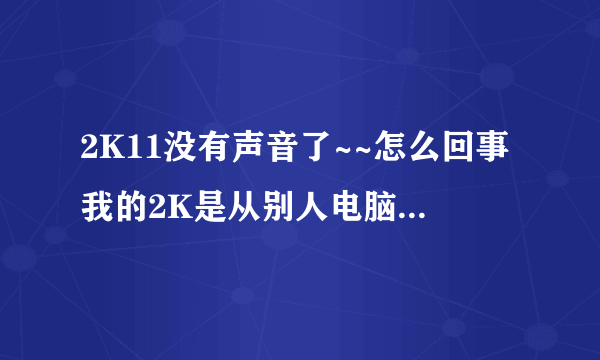 2K11没有声音了~~怎么回事我的2K是从别人电脑上复制过来的