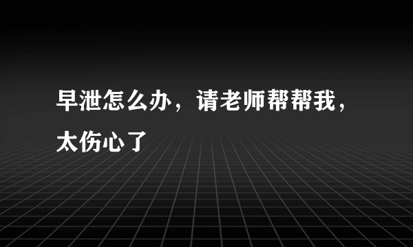 早泄怎么办，请老师帮帮我，太伤心了