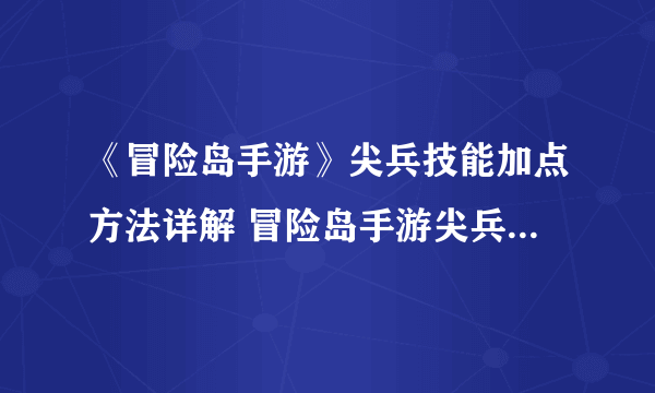 《冒险岛手游》尖兵技能加点方法详解 冒险岛手游尖兵怎么加点