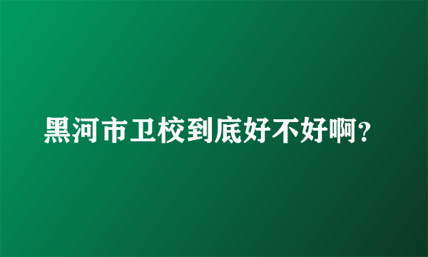 黑河市卫校到底好不好啊？