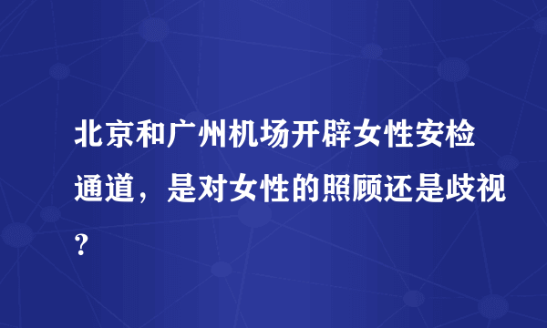 北京和广州机场开辟女性安检通道，是对女性的照顾还是歧视？