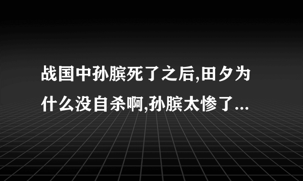 战国中孙膑死了之后,田夕为什么没自杀啊,孙膑太惨了,一无所有,最后无