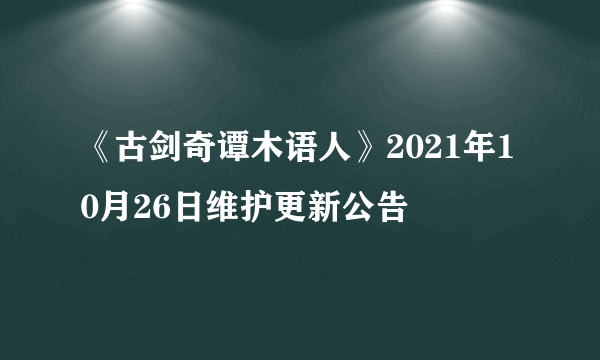 《古剑奇谭木语人》2021年10月26日维护更新公告