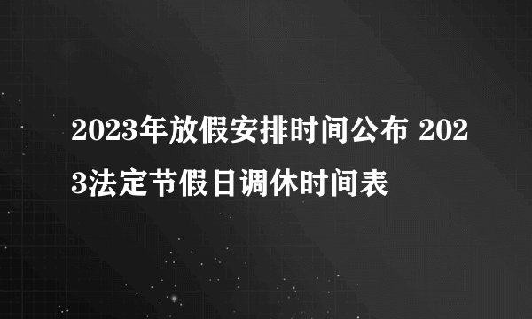 2023年放假安排时间公布 2023法定节假日调休时间表