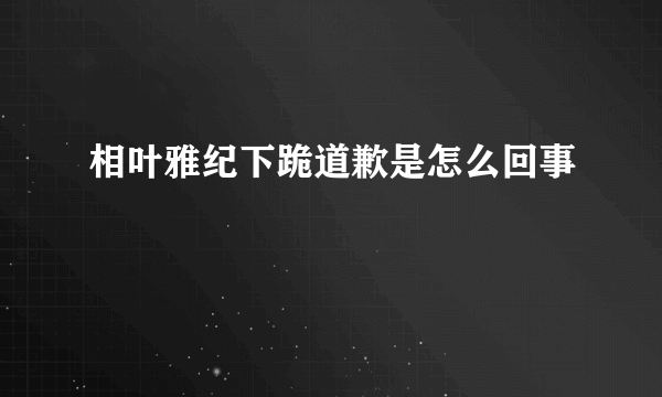 相叶雅纪下跪道歉是怎么回事