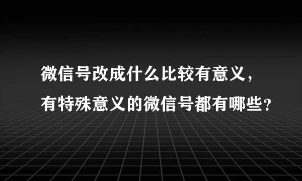 微信号改成什么比较有意义，有特殊意义的微信号都有哪些？