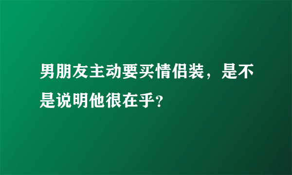 男朋友主动要买情侣装，是不是说明他很在乎？