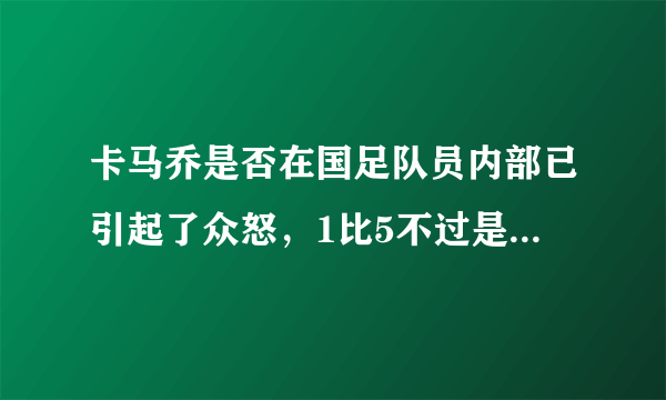 卡马乔是否在国足队员内部已引起了众怒，1比5不过是个导火索？