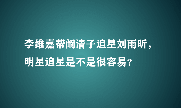 李维嘉帮阚清子追星刘雨昕，明星追星是不是很容易？