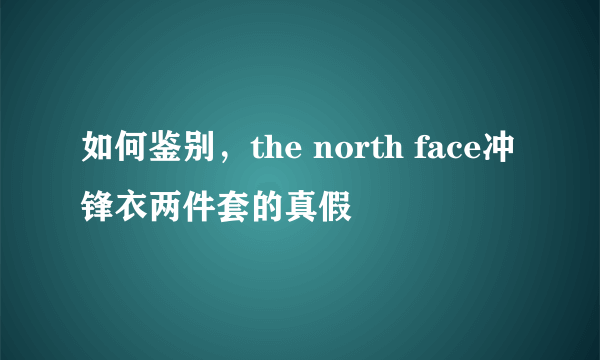 如何鉴别，the north face冲锋衣两件套的真假