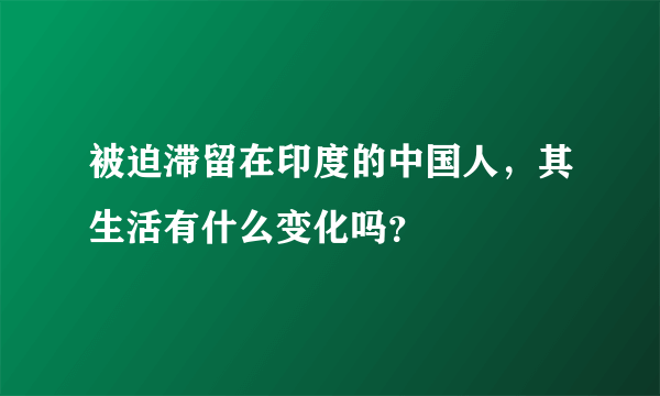 被迫滞留在印度的中国人，其生活有什么变化吗？