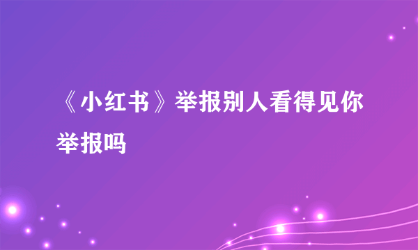 《小红书》举报别人看得见你举报吗