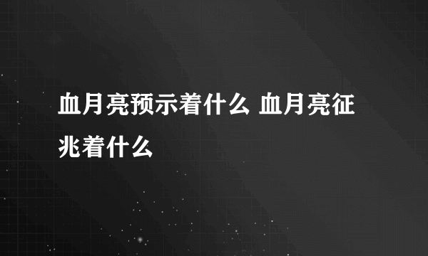 血月亮预示着什么 血月亮征兆着什么